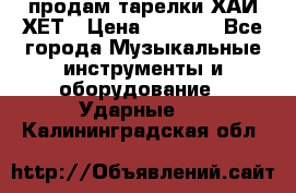 продам тарелки ХАЙ-ХЕТ › Цена ­ 4 500 - Все города Музыкальные инструменты и оборудование » Ударные   . Калининградская обл.